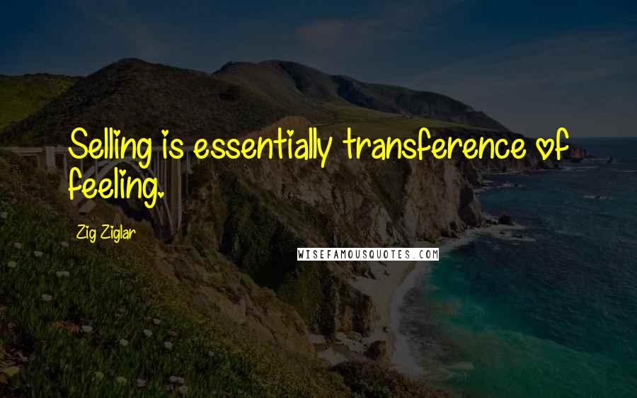 Zig Ziglar Quotes: Selling is essentially transference of feeling.