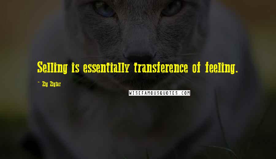 Zig Ziglar Quotes: Selling is essentially transference of feeling.