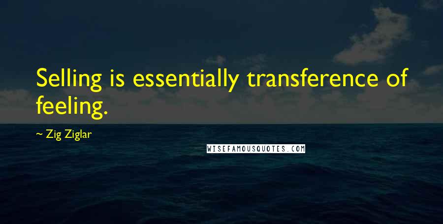 Zig Ziglar Quotes: Selling is essentially transference of feeling.