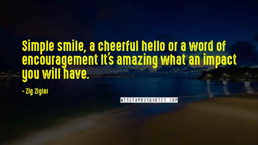 Zig Ziglar Quotes: Simple smile, a cheerful hello or a word of encouragement It's amazing what an impact you will have.