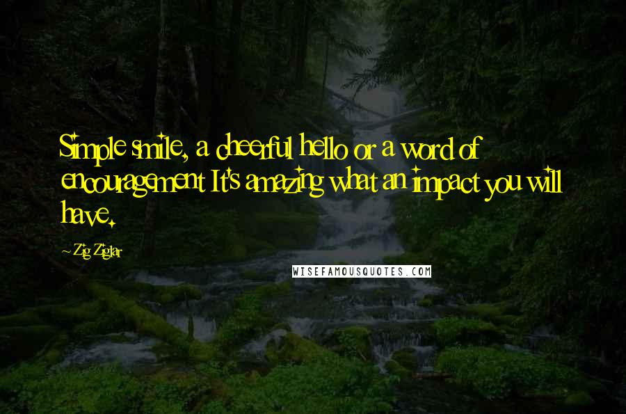 Zig Ziglar Quotes: Simple smile, a cheerful hello or a word of encouragement It's amazing what an impact you will have.