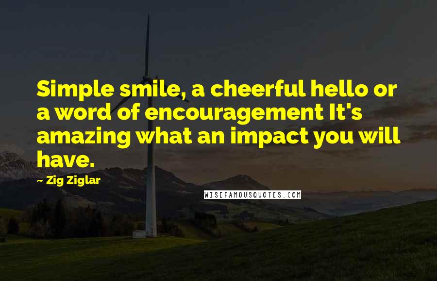 Zig Ziglar Quotes: Simple smile, a cheerful hello or a word of encouragement It's amazing what an impact you will have.