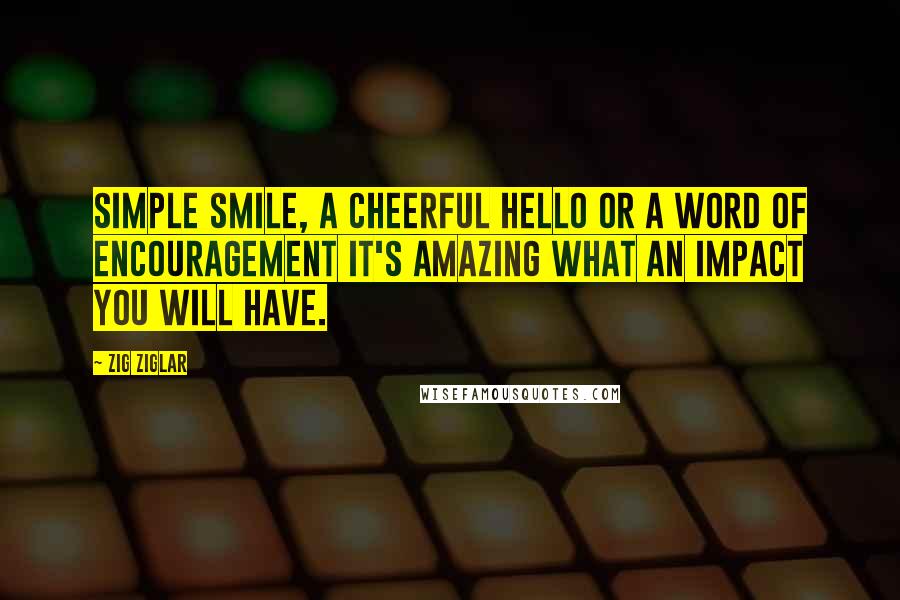 Zig Ziglar Quotes: Simple smile, a cheerful hello or a word of encouragement It's amazing what an impact you will have.