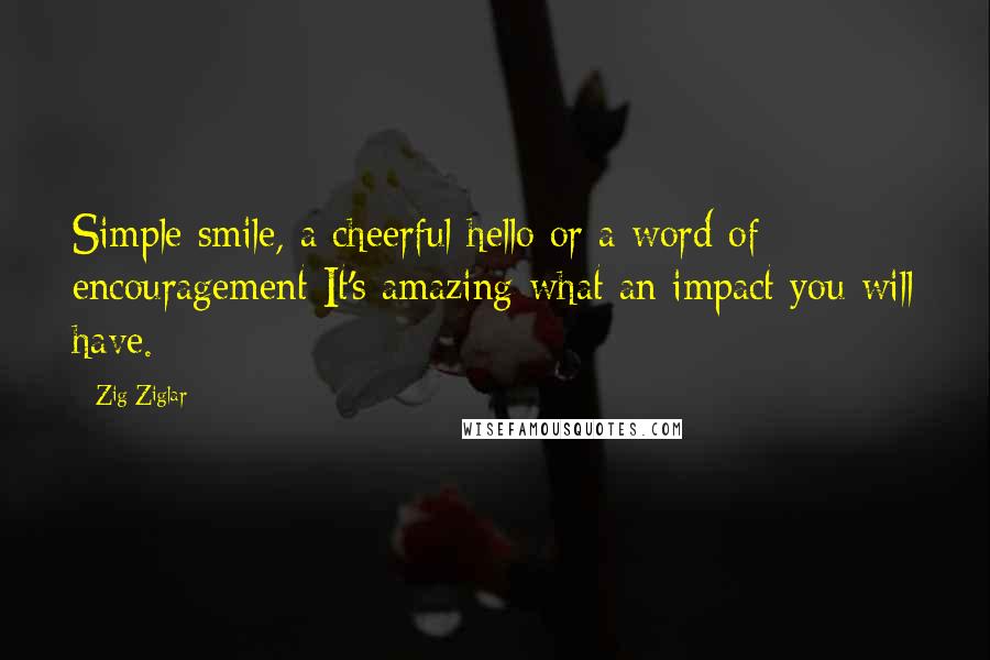 Zig Ziglar Quotes: Simple smile, a cheerful hello or a word of encouragement It's amazing what an impact you will have.