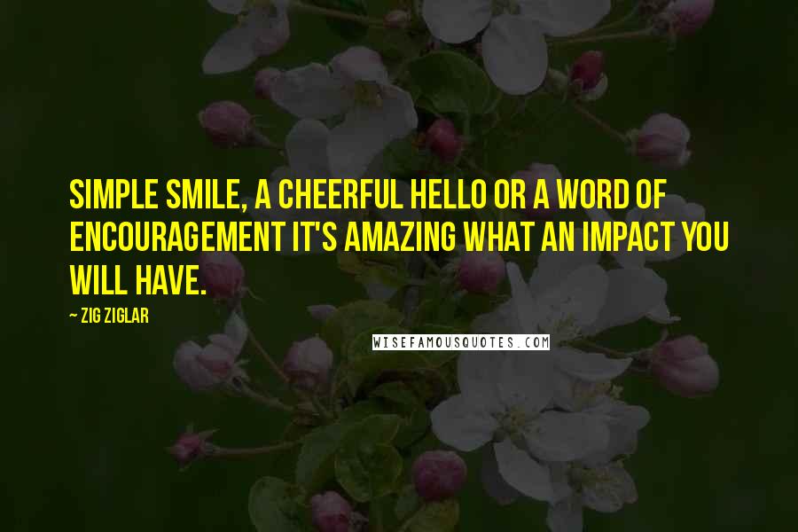 Zig Ziglar Quotes: Simple smile, a cheerful hello or a word of encouragement It's amazing what an impact you will have.