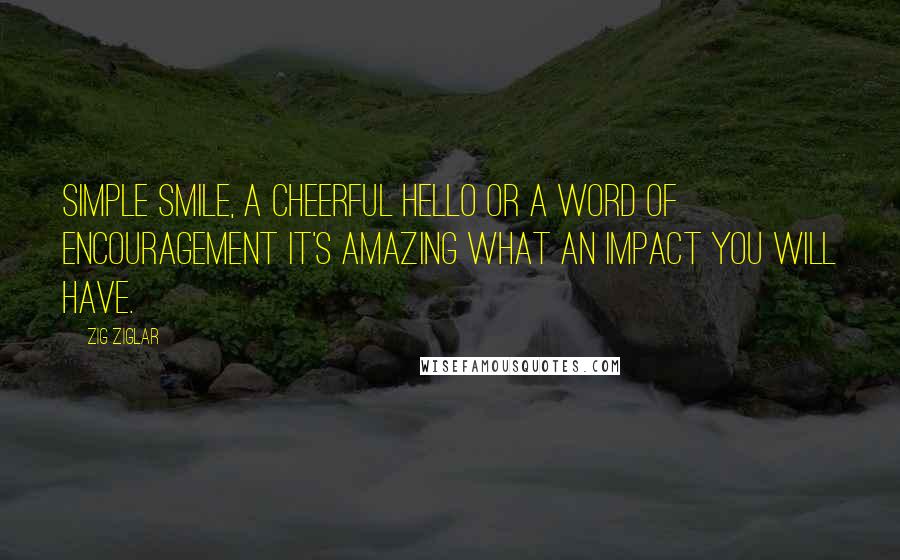 Zig Ziglar Quotes: Simple smile, a cheerful hello or a word of encouragement It's amazing what an impact you will have.