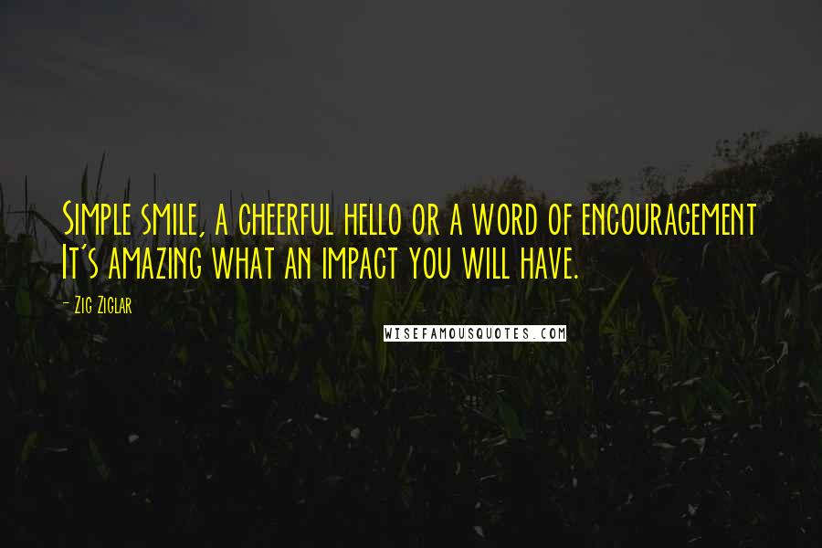 Zig Ziglar Quotes: Simple smile, a cheerful hello or a word of encouragement It's amazing what an impact you will have.