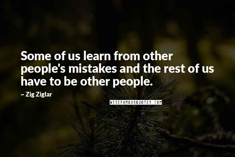 Zig Ziglar Quotes: Some of us learn from other people's mistakes and the rest of us have to be other people.