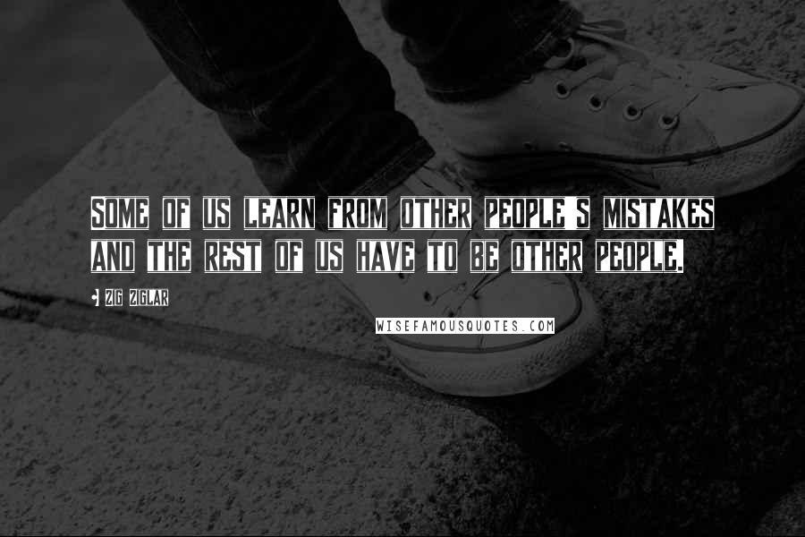 Zig Ziglar Quotes: Some of us learn from other people's mistakes and the rest of us have to be other people.