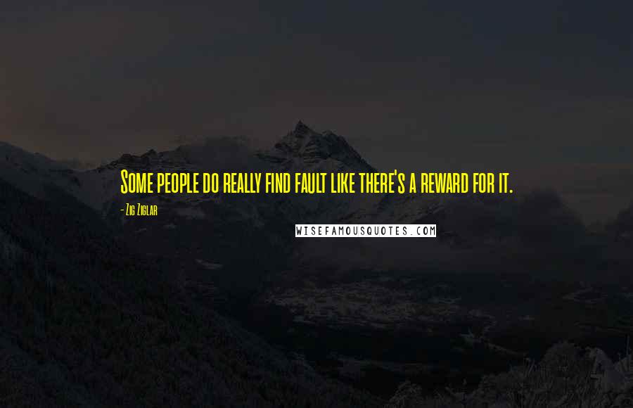 Zig Ziglar Quotes: Some people do really find fault like there's a reward for it.