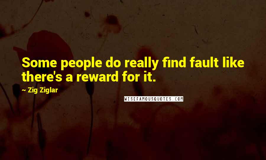 Zig Ziglar Quotes: Some people do really find fault like there's a reward for it.