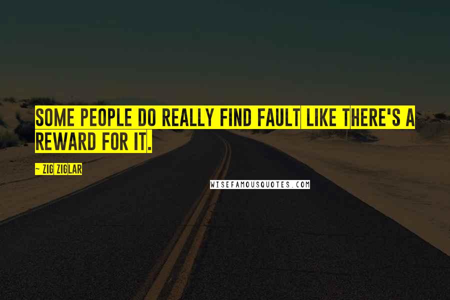 Zig Ziglar Quotes: Some people do really find fault like there's a reward for it.