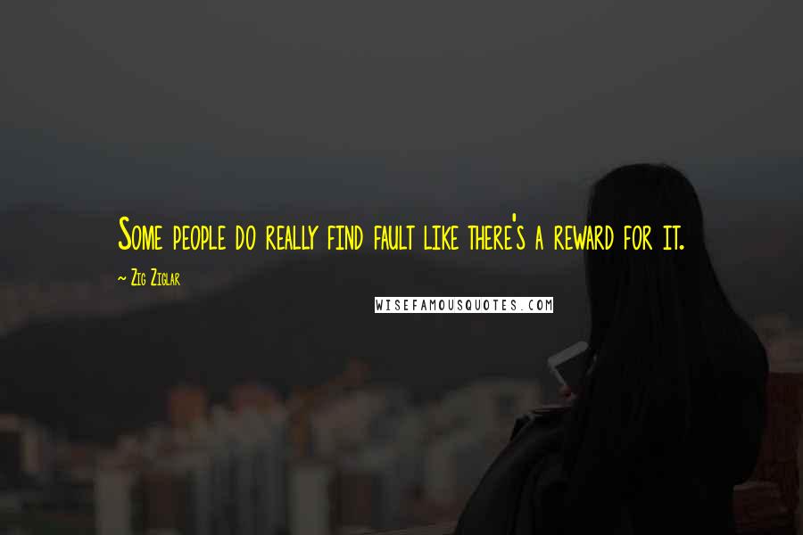 Zig Ziglar Quotes: Some people do really find fault like there's a reward for it.