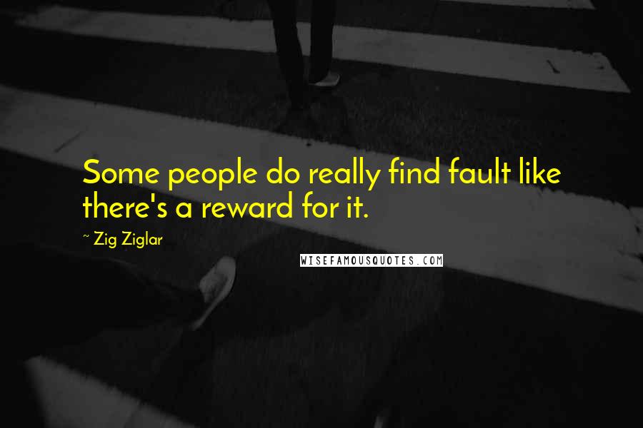 Zig Ziglar Quotes: Some people do really find fault like there's a reward for it.
