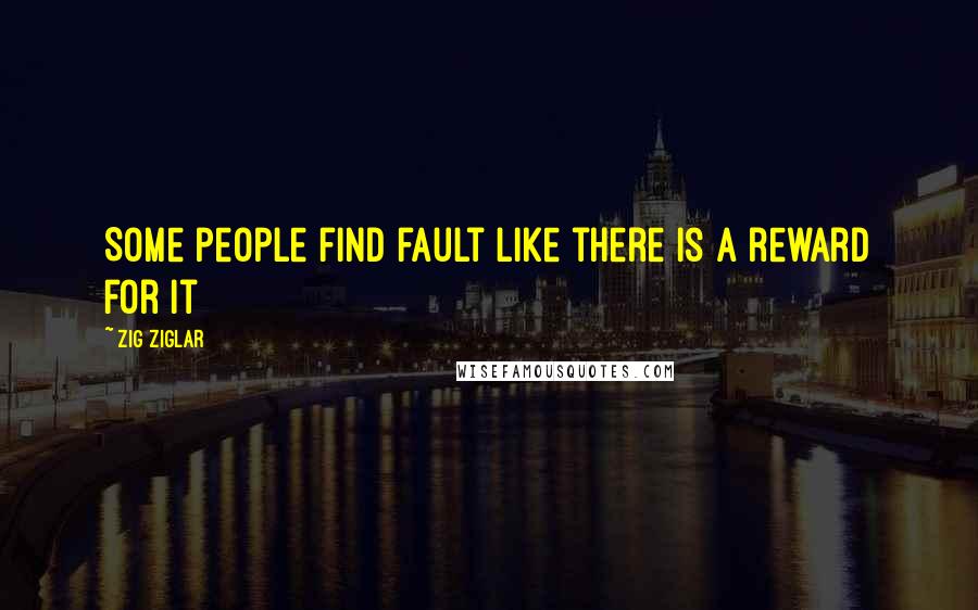 Zig Ziglar Quotes: Some people find fault like there is a reward for it