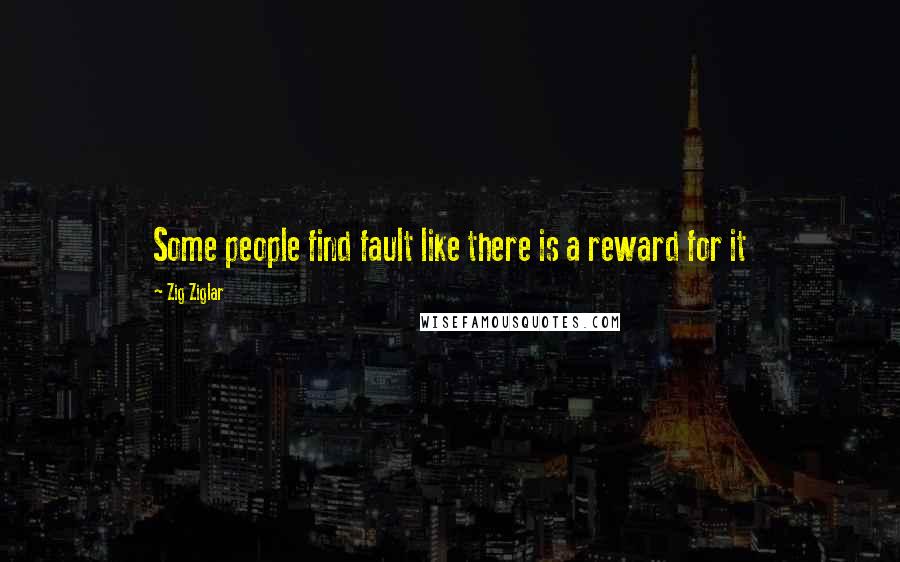 Zig Ziglar Quotes: Some people find fault like there is a reward for it