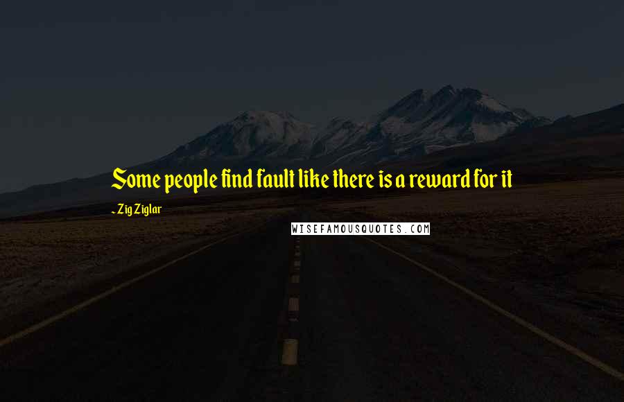 Zig Ziglar Quotes: Some people find fault like there is a reward for it