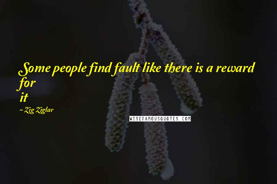 Zig Ziglar Quotes: Some people find fault like there is a reward for it