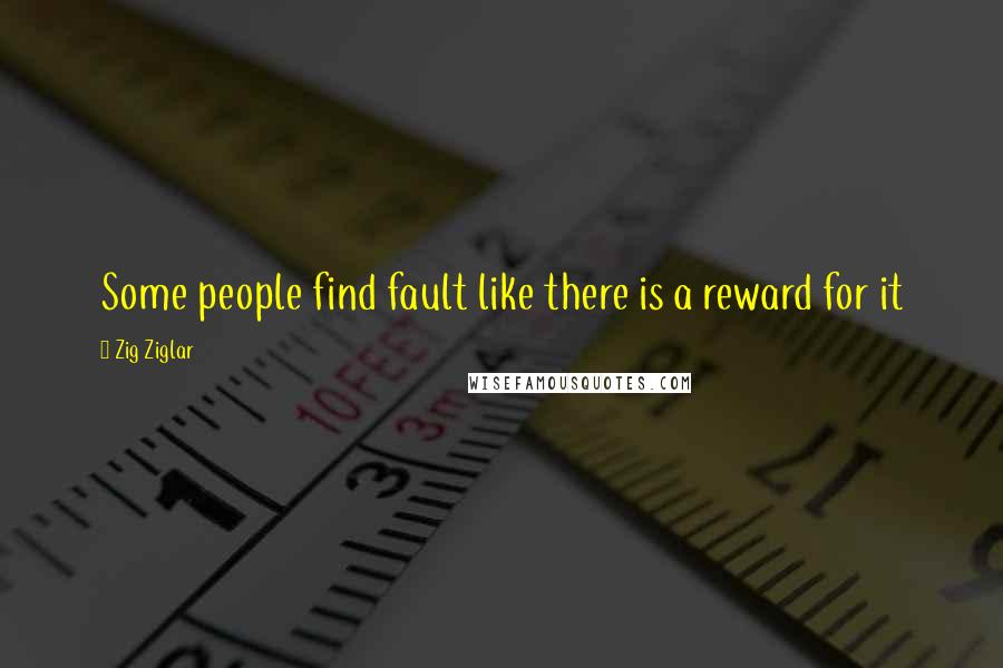 Zig Ziglar Quotes: Some people find fault like there is a reward for it