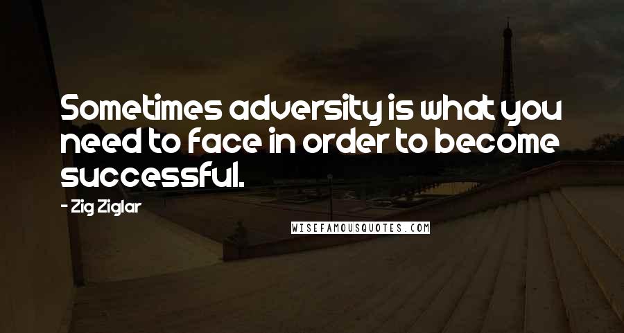 Zig Ziglar Quotes: Sometimes adversity is what you need to face in order to become successful.