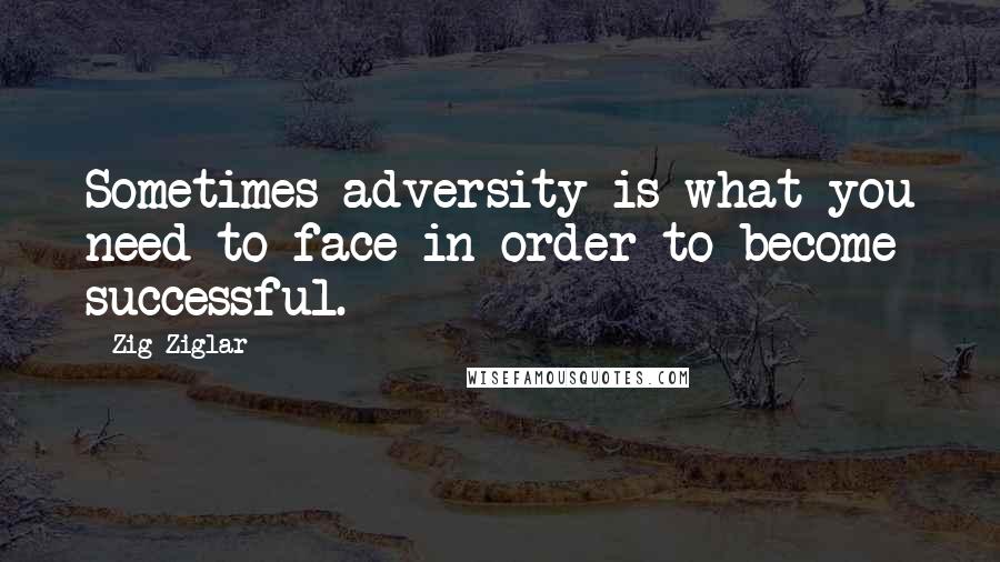 Zig Ziglar Quotes: Sometimes adversity is what you need to face in order to become successful.