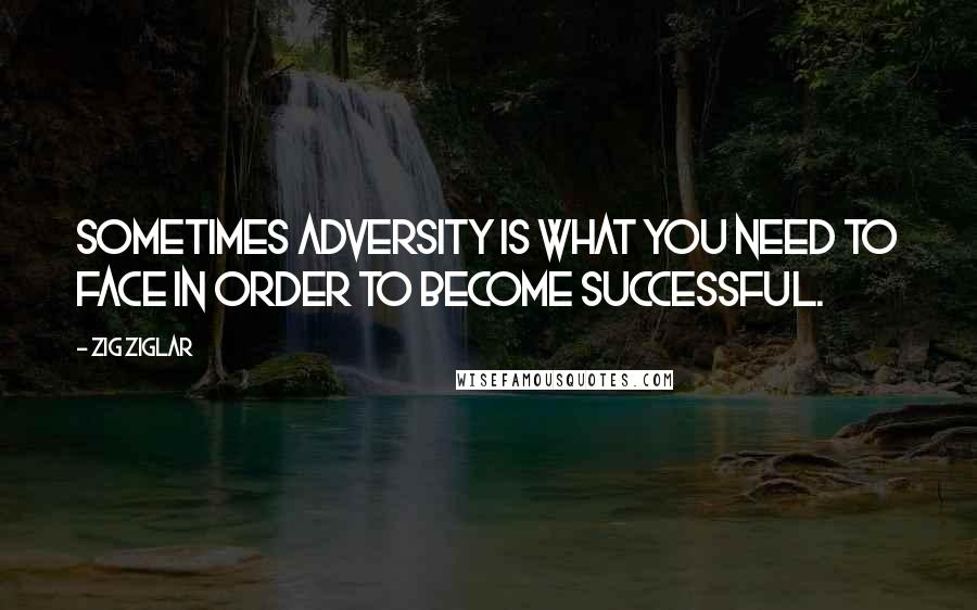 Zig Ziglar Quotes: Sometimes adversity is what you need to face in order to become successful.