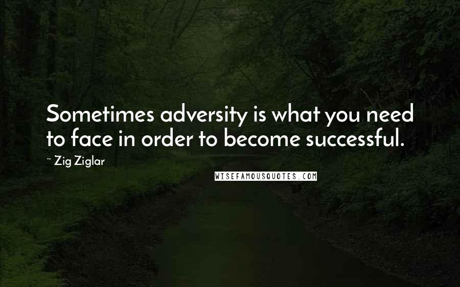 Zig Ziglar Quotes: Sometimes adversity is what you need to face in order to become successful.