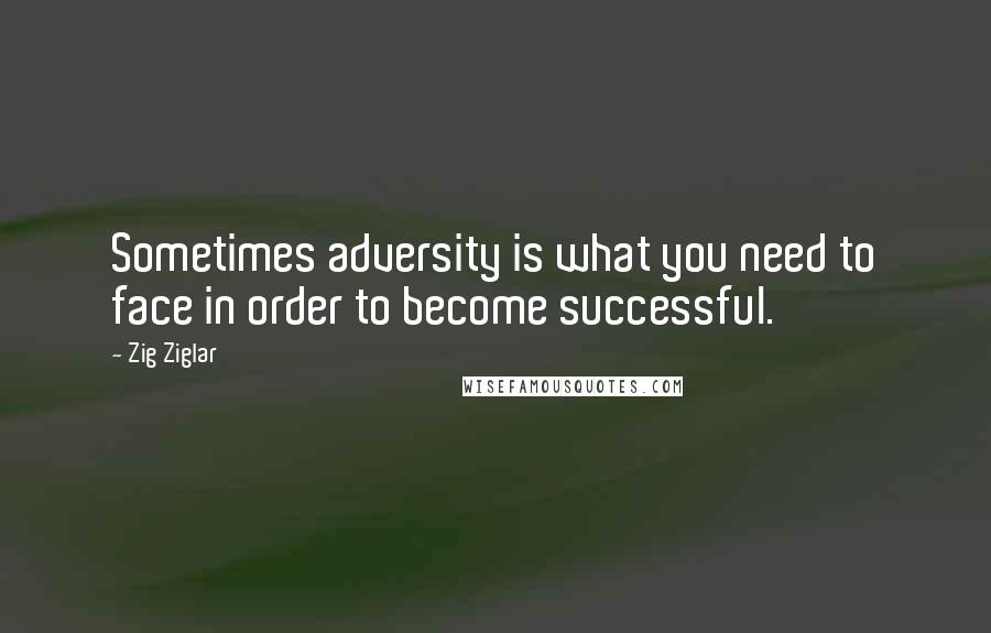 Zig Ziglar Quotes: Sometimes adversity is what you need to face in order to become successful.