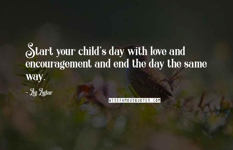 Zig Ziglar Quotes: Start your child's day with love and encouragement and end the day the same way.