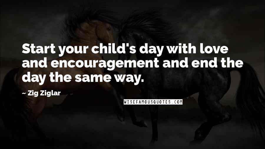 Zig Ziglar Quotes: Start your child's day with love and encouragement and end the day the same way.