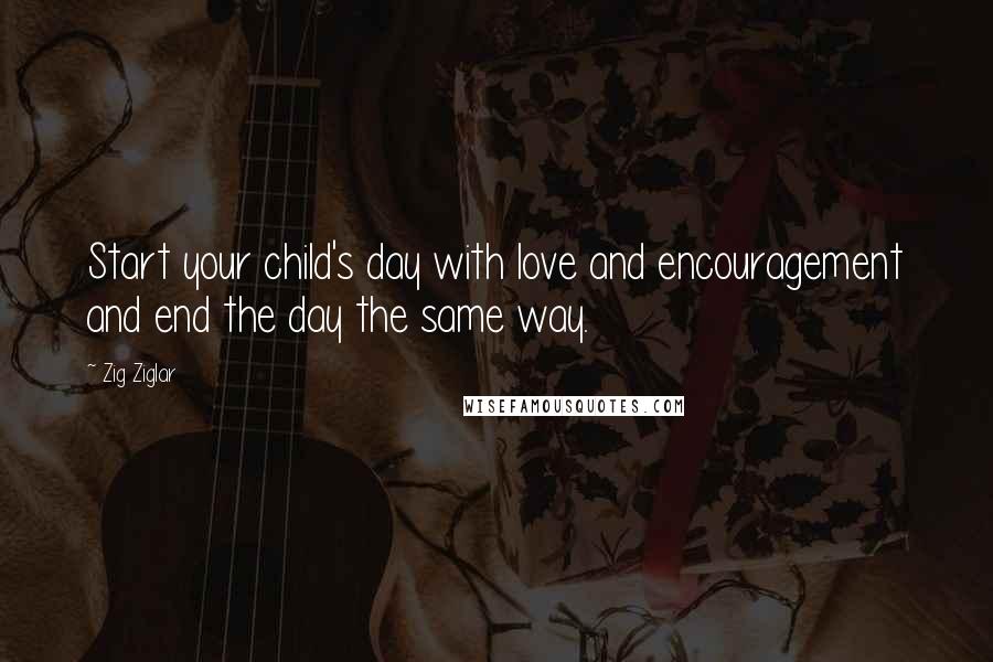 Zig Ziglar Quotes: Start your child's day with love and encouragement and end the day the same way.