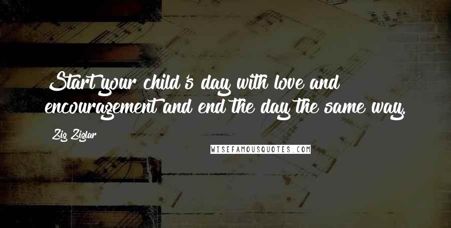 Zig Ziglar Quotes: Start your child's day with love and encouragement and end the day the same way.