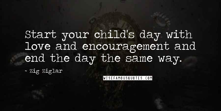 Zig Ziglar Quotes: Start your child's day with love and encouragement and end the day the same way.