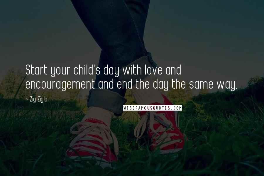 Zig Ziglar Quotes: Start your child's day with love and encouragement and end the day the same way.