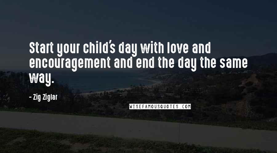 Zig Ziglar Quotes: Start your child's day with love and encouragement and end the day the same way.