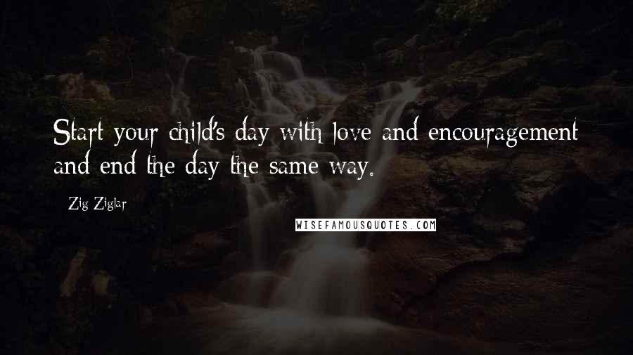 Zig Ziglar Quotes: Start your child's day with love and encouragement and end the day the same way.