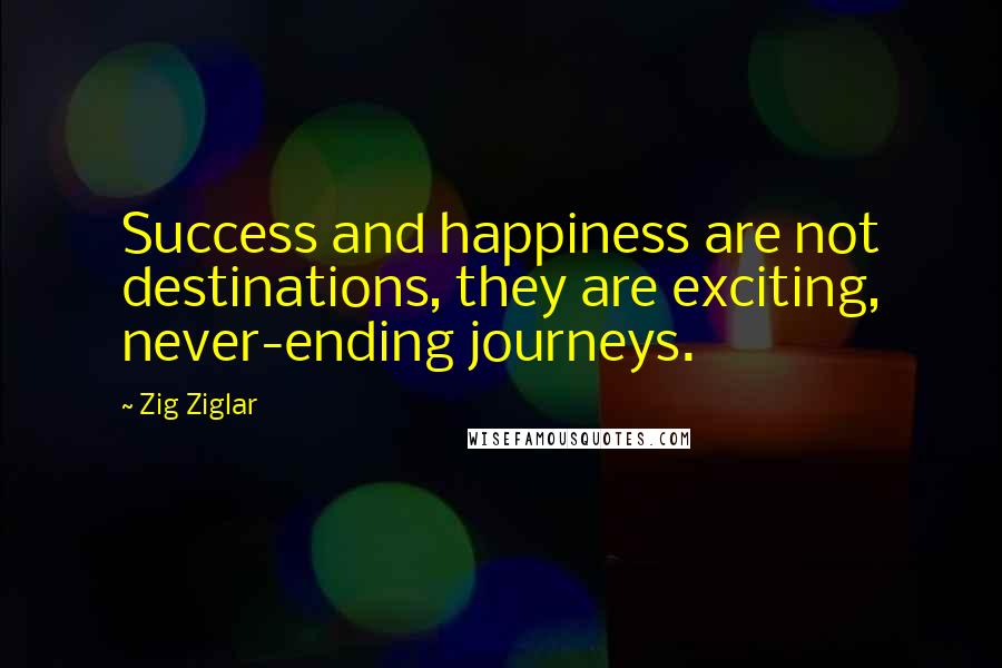 Zig Ziglar Quotes: Success and happiness are not destinations, they are exciting, never-ending journeys.