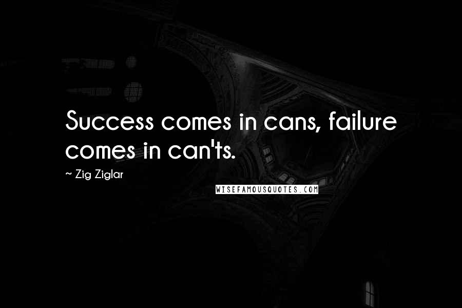 Zig Ziglar Quotes: Success comes in cans, failure comes in can'ts.