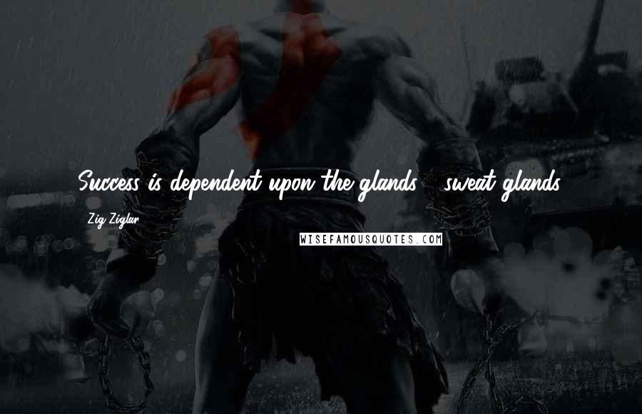 Zig Ziglar Quotes: Success is dependent upon the glands - sweat glands.