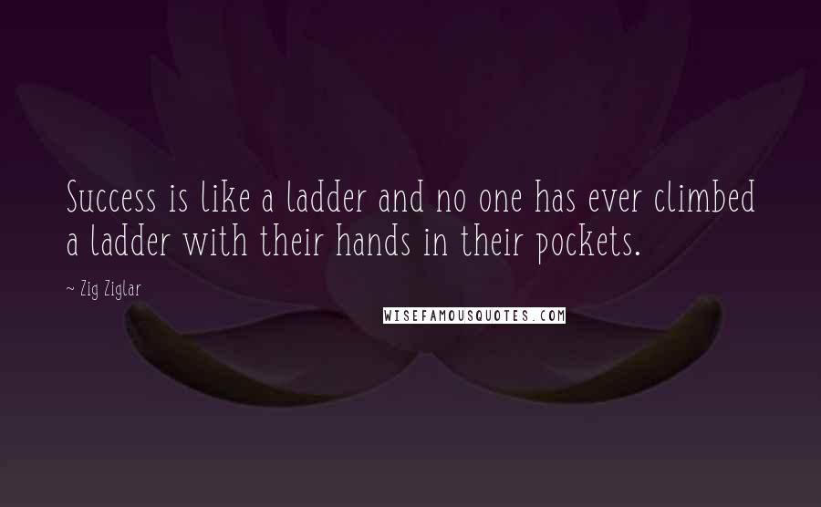 Zig Ziglar Quotes: Success is like a ladder and no one has ever climbed a ladder with their hands in their pockets.