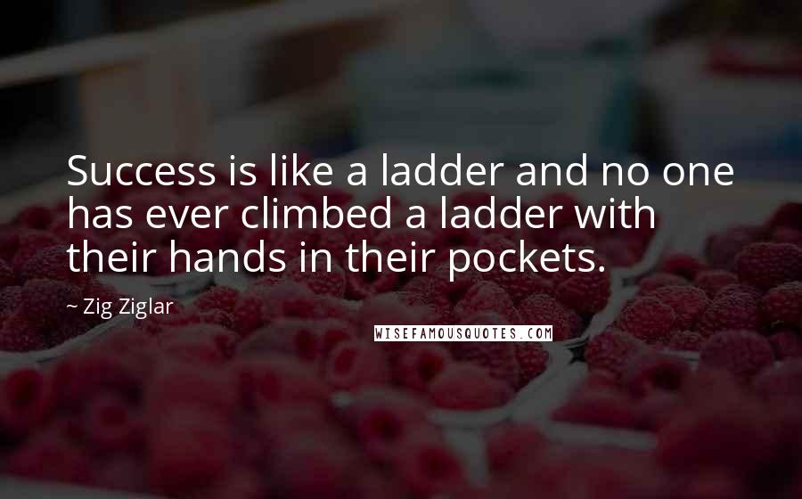 Zig Ziglar Quotes: Success is like a ladder and no one has ever climbed a ladder with their hands in their pockets.