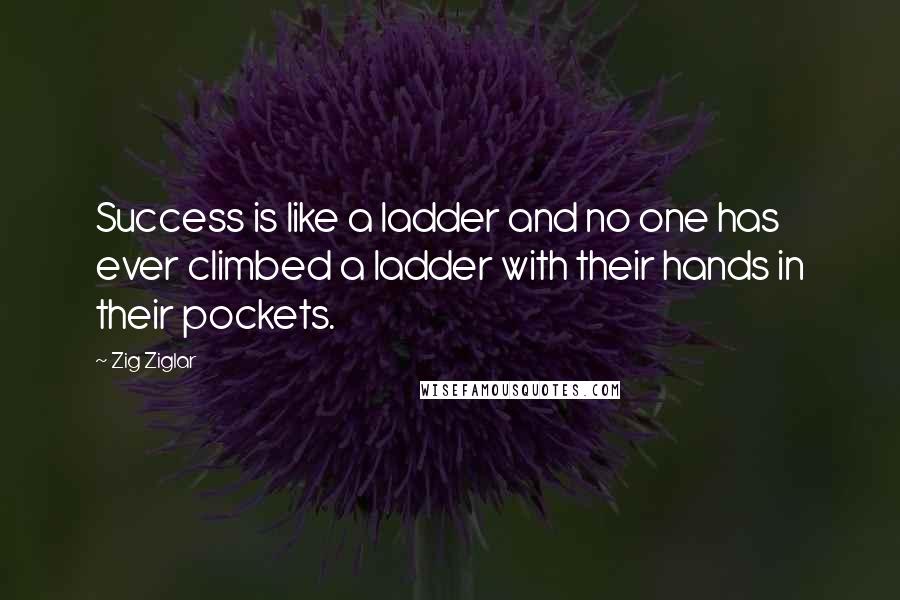 Zig Ziglar Quotes: Success is like a ladder and no one has ever climbed a ladder with their hands in their pockets.