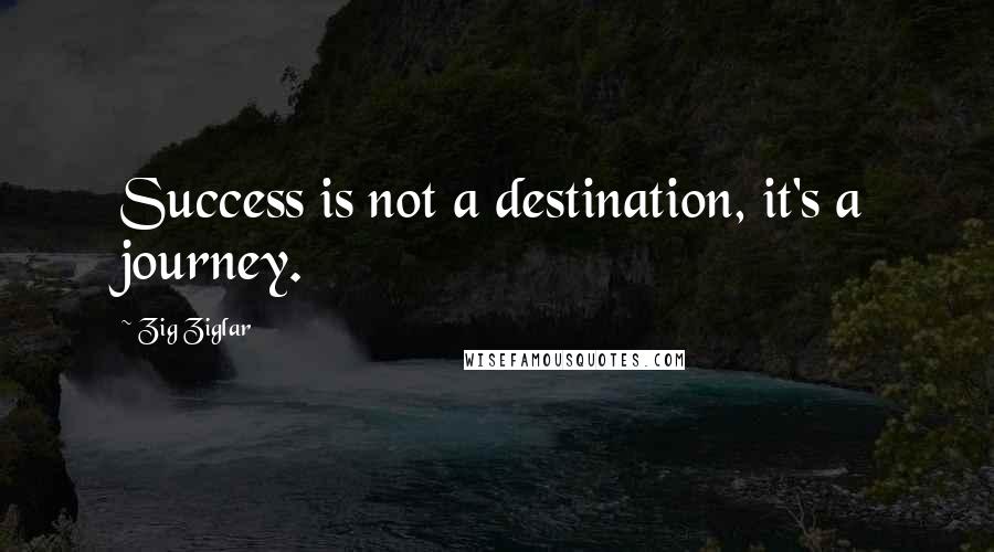 Zig Ziglar Quotes: Success is not a destination, it's a journey.