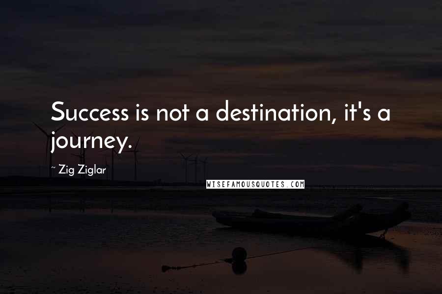 Zig Ziglar Quotes: Success is not a destination, it's a journey.