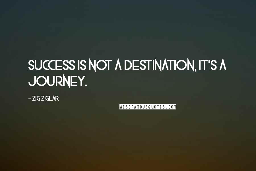 Zig Ziglar Quotes: Success is not a destination, it's a journey.