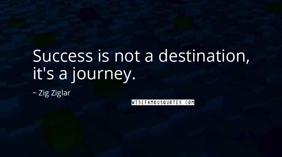 Zig Ziglar Quotes: Success is not a destination, it's a journey.