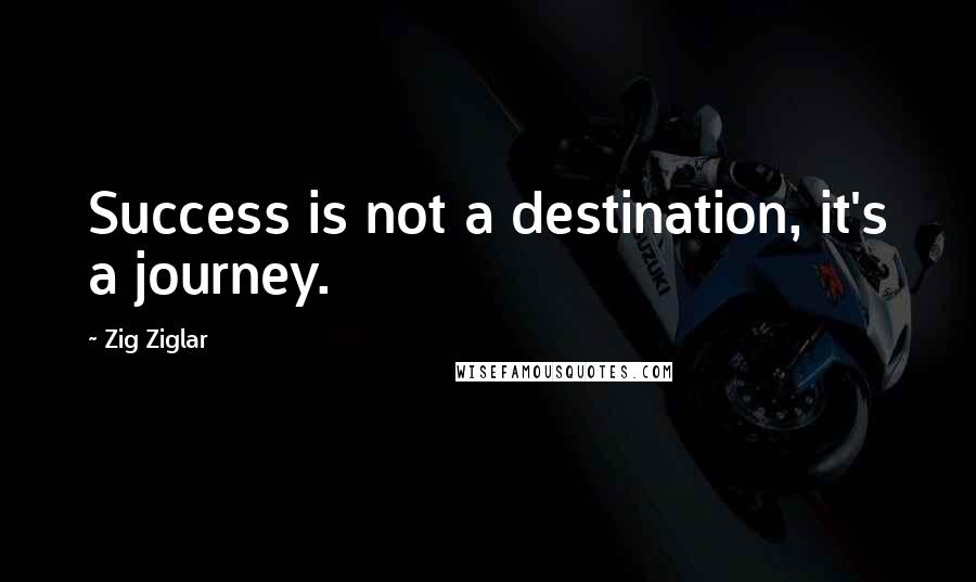 Zig Ziglar Quotes: Success is not a destination, it's a journey.