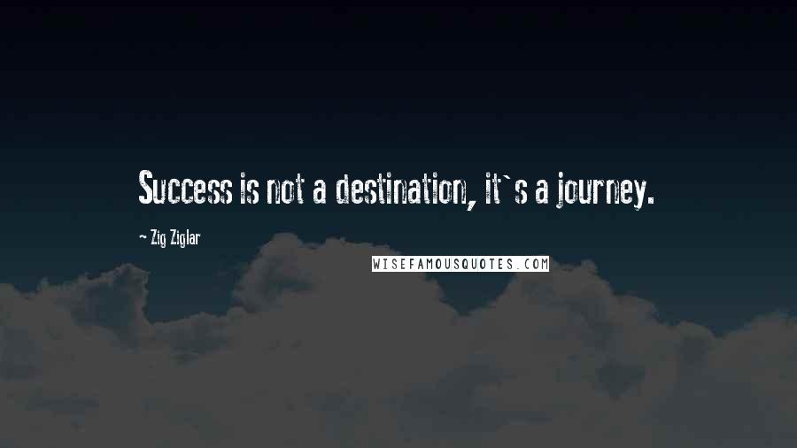 Zig Ziglar Quotes: Success is not a destination, it's a journey.