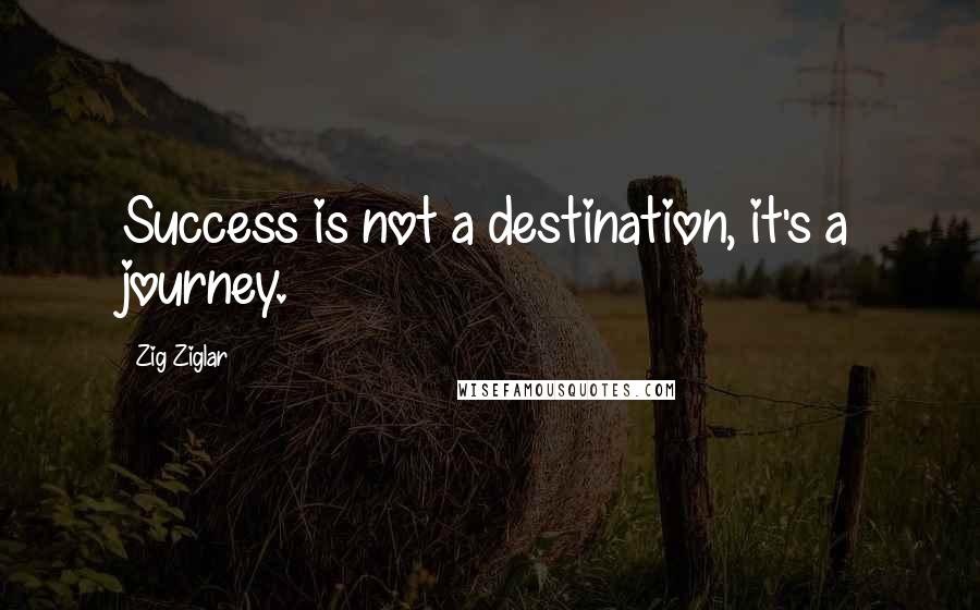 Zig Ziglar Quotes: Success is not a destination, it's a journey.