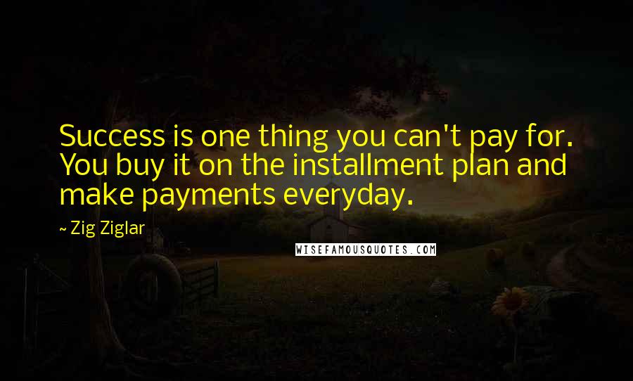 Zig Ziglar Quotes: Success is one thing you can't pay for. You buy it on the installment plan and make payments everyday.